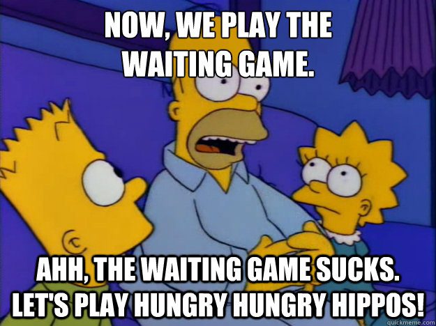 And now we play the waiting game...aww, the waiting game sucks. Let's play Hungry Hungry Hippos!