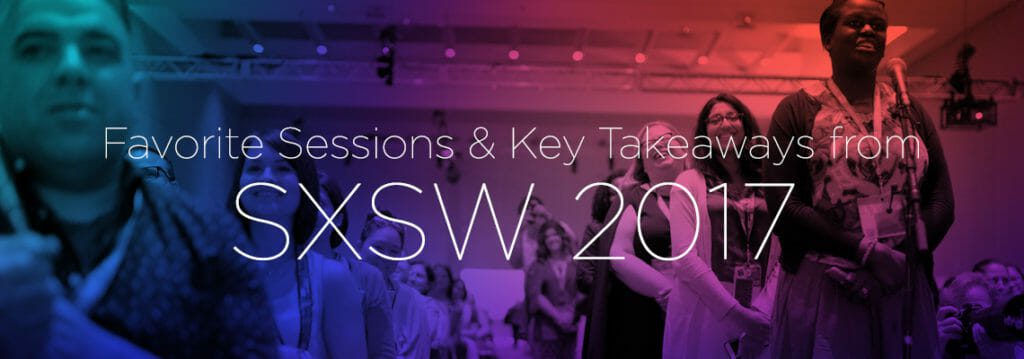 Favorite Sessions & Key Takeaways from SXSW 2017