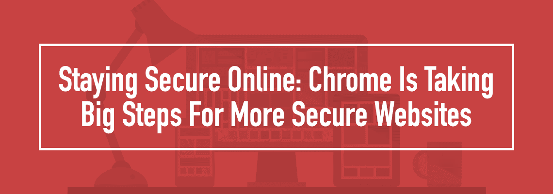 staying secure online: chrome is taking big steps for more secure websites